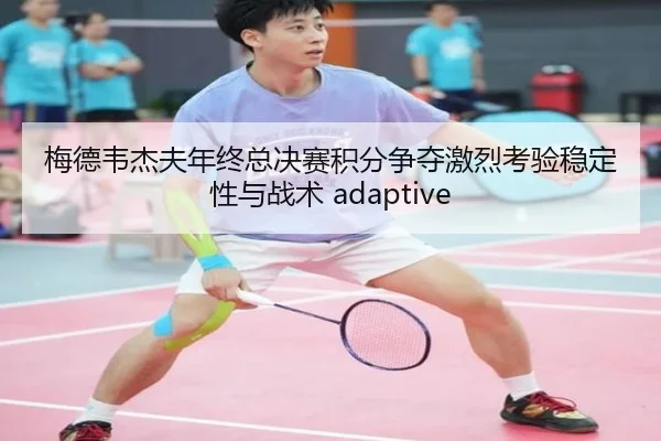 梅德韦杰夫年终总决赛积分争夺激烈考验稳定性与战术 adaptive